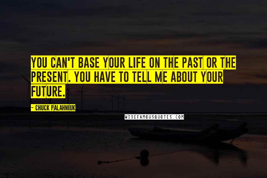 Chuck Palahniuk Quotes: You can't base your life on the past or the present. You have to tell me about your future.