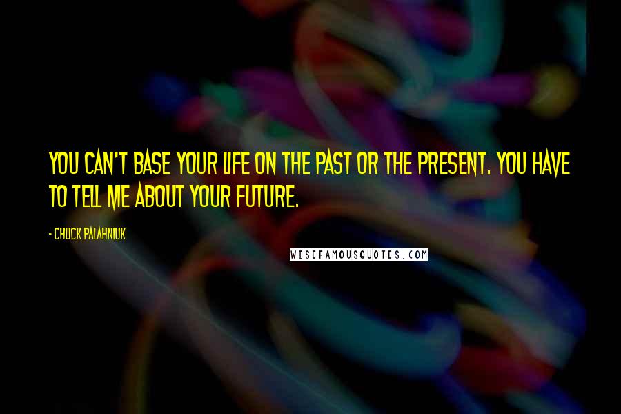 Chuck Palahniuk Quotes: You can't base your life on the past or the present. You have to tell me about your future.