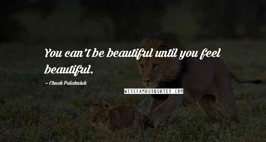 Chuck Palahniuk Quotes: You can't be beautiful until you feel beautiful.