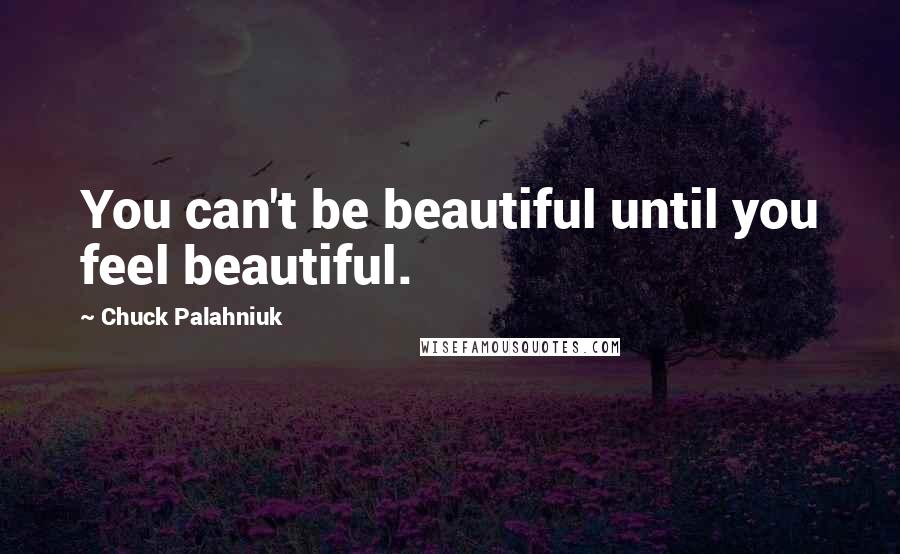 Chuck Palahniuk Quotes: You can't be beautiful until you feel beautiful.