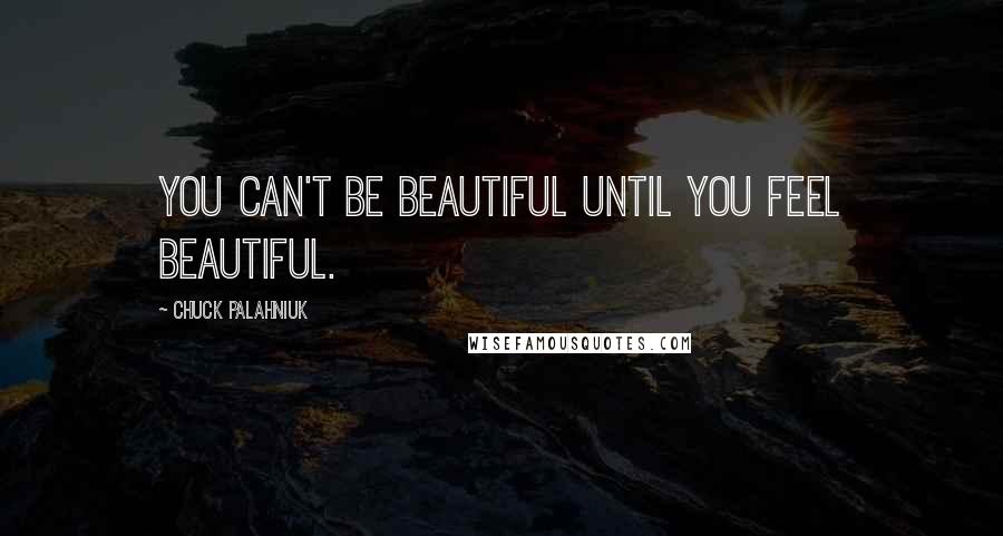 Chuck Palahniuk Quotes: You can't be beautiful until you feel beautiful.