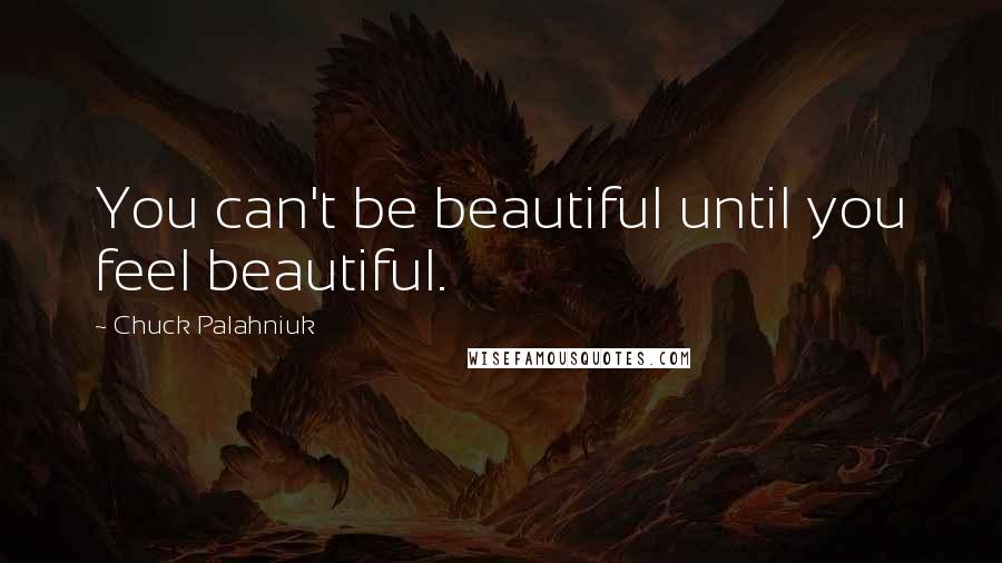Chuck Palahniuk Quotes: You can't be beautiful until you feel beautiful.