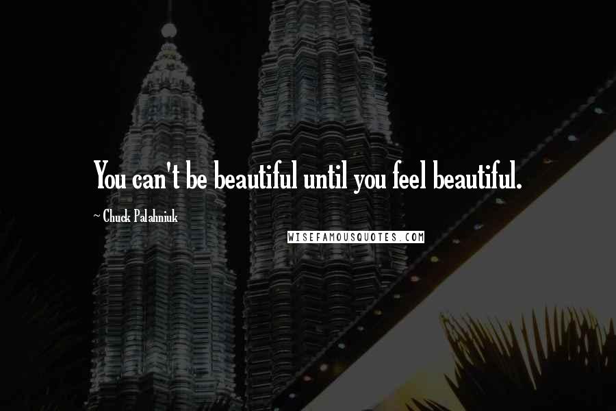 Chuck Palahniuk Quotes: You can't be beautiful until you feel beautiful.