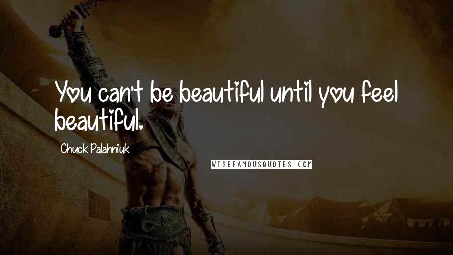 Chuck Palahniuk Quotes: You can't be beautiful until you feel beautiful.
