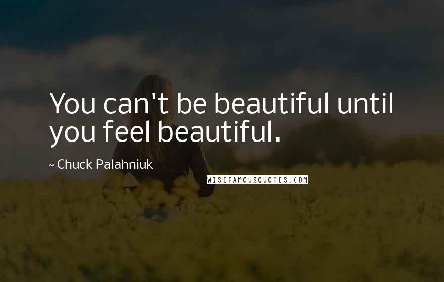 Chuck Palahniuk Quotes: You can't be beautiful until you feel beautiful.
