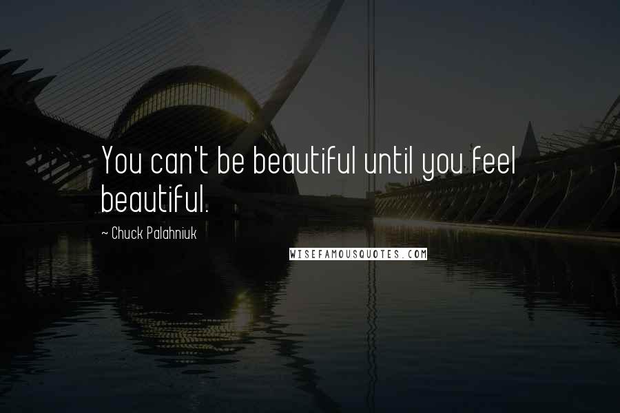 Chuck Palahniuk Quotes: You can't be beautiful until you feel beautiful.