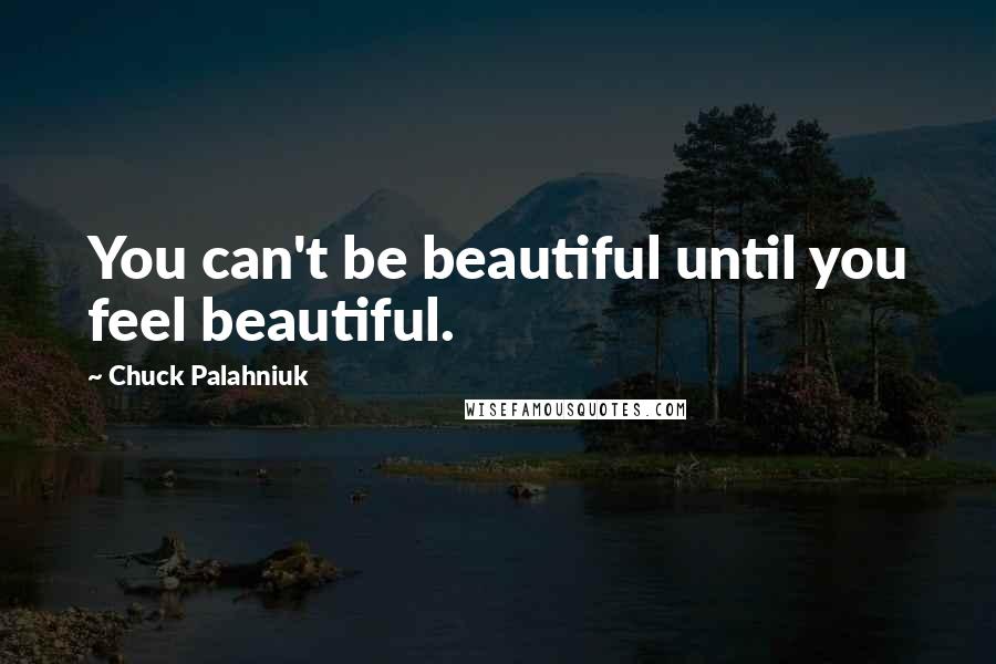 Chuck Palahniuk Quotes: You can't be beautiful until you feel beautiful.