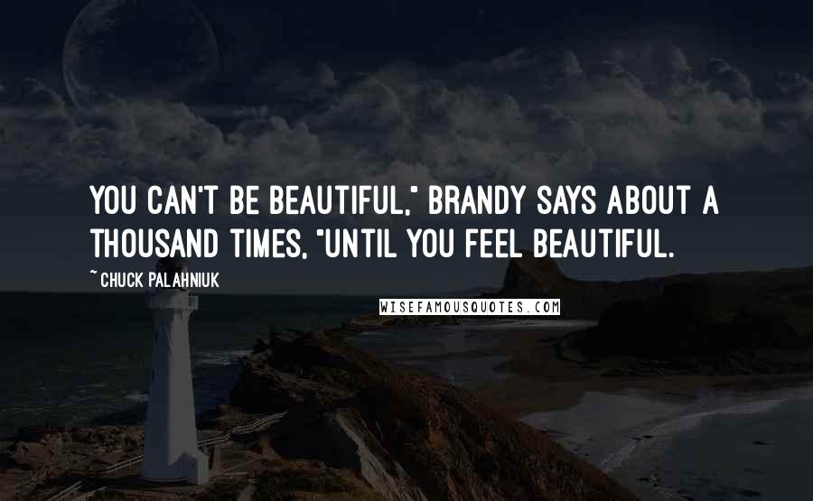 Chuck Palahniuk Quotes: You can't be beautiful," Brandy says about a thousand times, "until you feel beautiful.