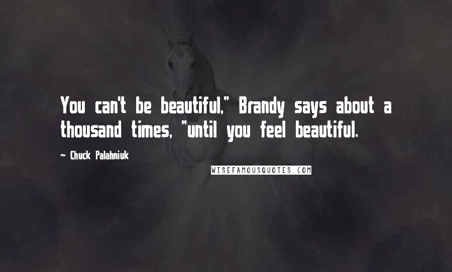Chuck Palahniuk Quotes: You can't be beautiful," Brandy says about a thousand times, "until you feel beautiful.