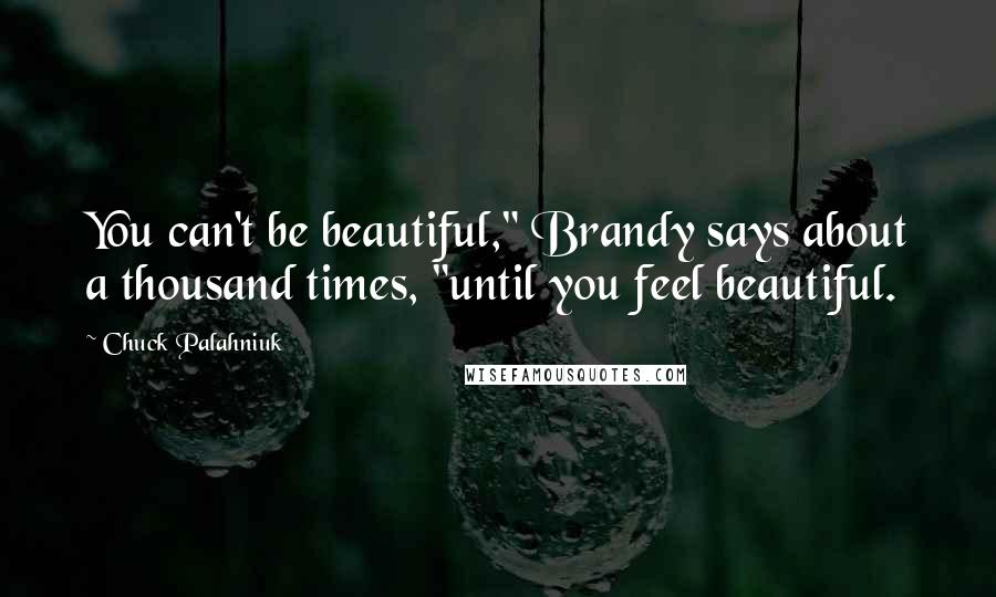 Chuck Palahniuk Quotes: You can't be beautiful," Brandy says about a thousand times, "until you feel beautiful.