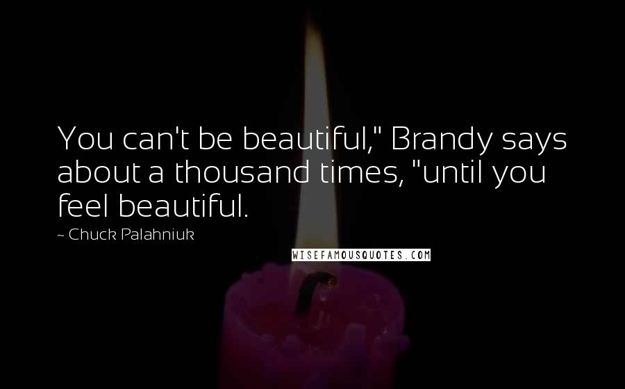 Chuck Palahniuk Quotes: You can't be beautiful," Brandy says about a thousand times, "until you feel beautiful.