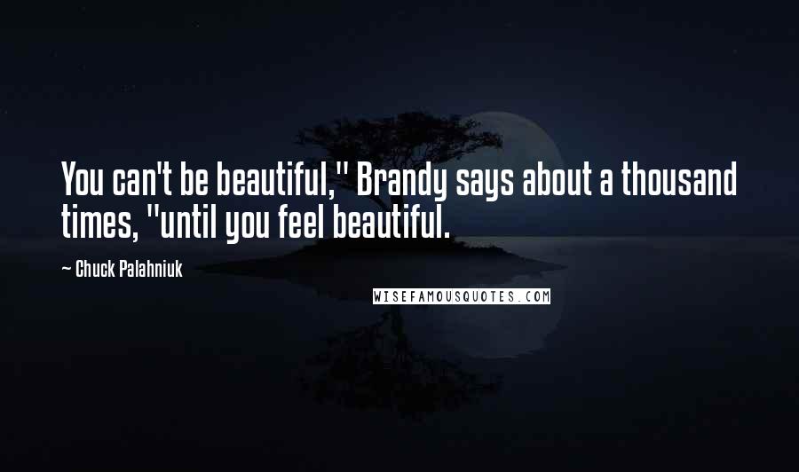 Chuck Palahniuk Quotes: You can't be beautiful," Brandy says about a thousand times, "until you feel beautiful.