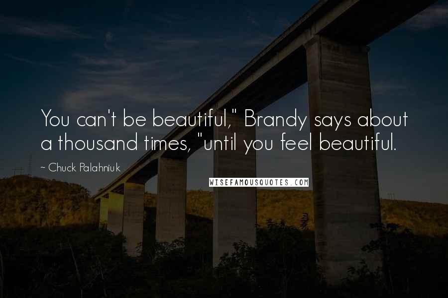 Chuck Palahniuk Quotes: You can't be beautiful," Brandy says about a thousand times, "until you feel beautiful.