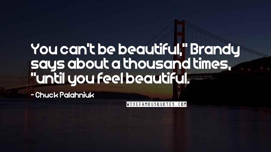Chuck Palahniuk Quotes: You can't be beautiful," Brandy says about a thousand times, "until you feel beautiful.