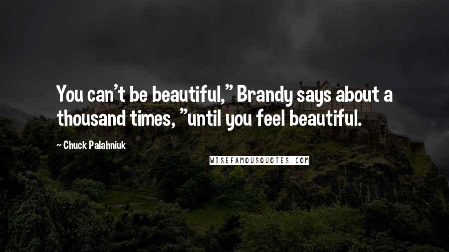 Chuck Palahniuk Quotes: You can't be beautiful," Brandy says about a thousand times, "until you feel beautiful.
