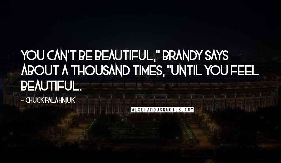 Chuck Palahniuk Quotes: You can't be beautiful," Brandy says about a thousand times, "until you feel beautiful.