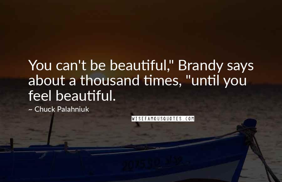 Chuck Palahniuk Quotes: You can't be beautiful," Brandy says about a thousand times, "until you feel beautiful.