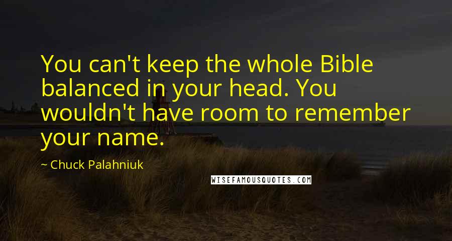 Chuck Palahniuk Quotes: You can't keep the whole Bible balanced in your head. You wouldn't have room to remember your name.