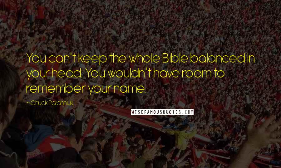 Chuck Palahniuk Quotes: You can't keep the whole Bible balanced in your head. You wouldn't have room to remember your name.