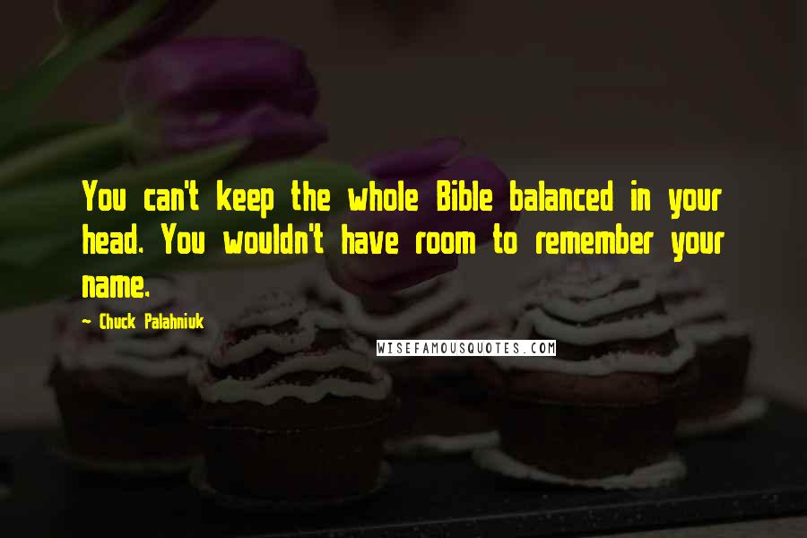 Chuck Palahniuk Quotes: You can't keep the whole Bible balanced in your head. You wouldn't have room to remember your name.