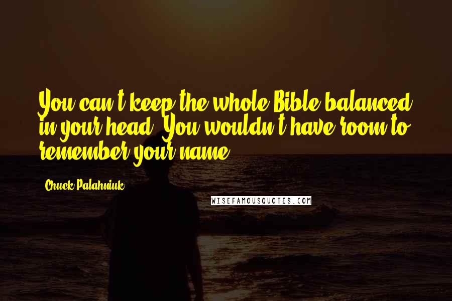 Chuck Palahniuk Quotes: You can't keep the whole Bible balanced in your head. You wouldn't have room to remember your name.