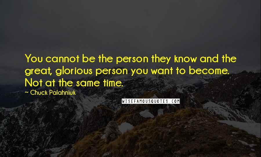 Chuck Palahniuk Quotes: You cannot be the person they know and the great, glorious person you want to become. Not at the same time.