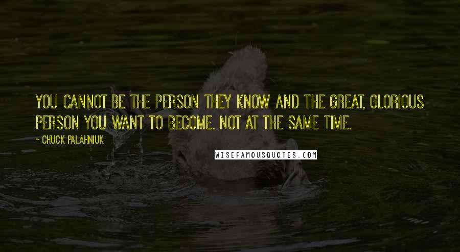 Chuck Palahniuk Quotes: You cannot be the person they know and the great, glorious person you want to become. Not at the same time.