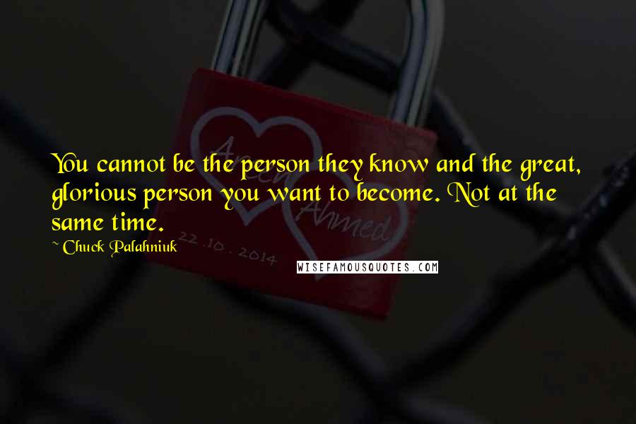 Chuck Palahniuk Quotes: You cannot be the person they know and the great, glorious person you want to become. Not at the same time.