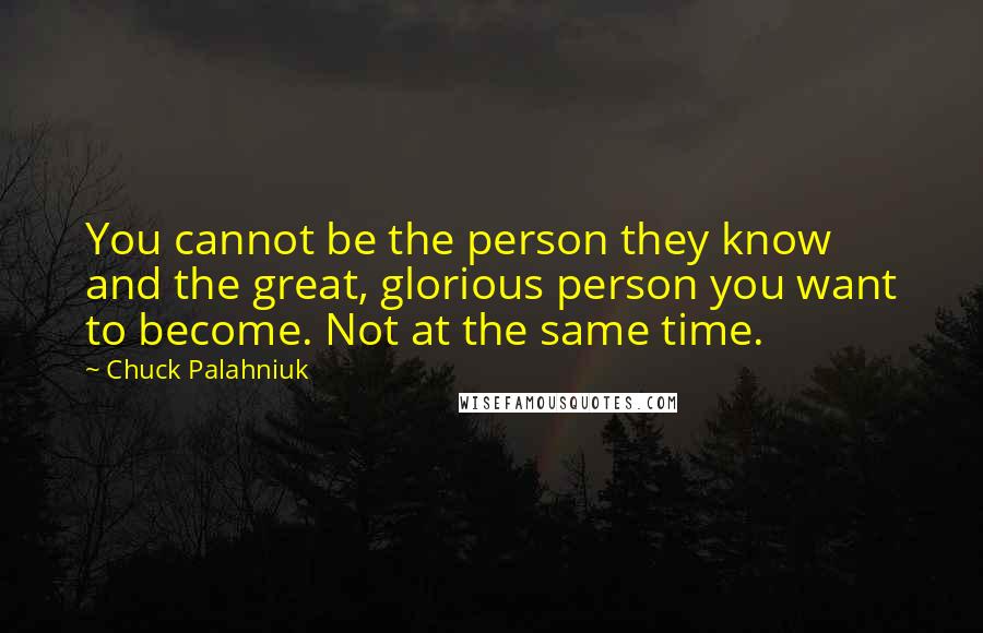 Chuck Palahniuk Quotes: You cannot be the person they know and the great, glorious person you want to become. Not at the same time.