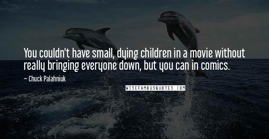 Chuck Palahniuk Quotes: You couldn't have small, dying children in a movie without really bringing everyone down, but you can in comics.