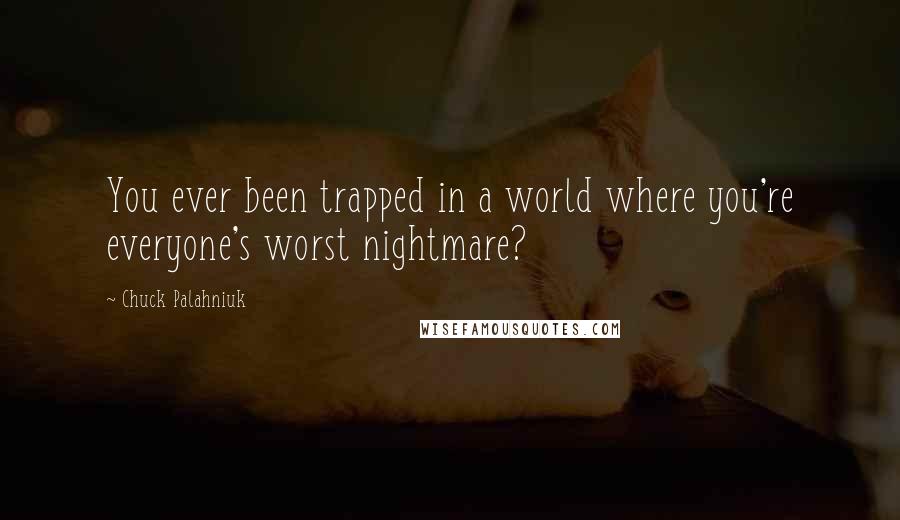 Chuck Palahniuk Quotes: You ever been trapped in a world where you're everyone's worst nightmare?