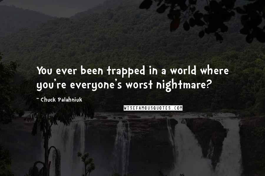 Chuck Palahniuk Quotes: You ever been trapped in a world where you're everyone's worst nightmare?