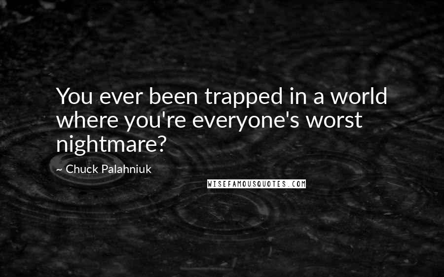 Chuck Palahniuk Quotes: You ever been trapped in a world where you're everyone's worst nightmare?