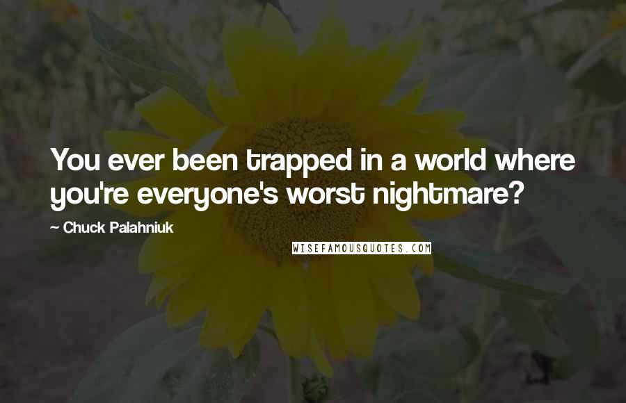 Chuck Palahniuk Quotes: You ever been trapped in a world where you're everyone's worst nightmare?