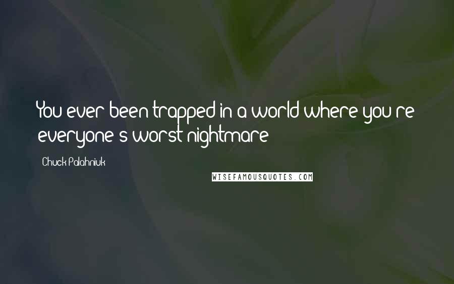 Chuck Palahniuk Quotes: You ever been trapped in a world where you're everyone's worst nightmare?