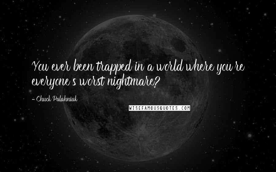 Chuck Palahniuk Quotes: You ever been trapped in a world where you're everyone's worst nightmare?