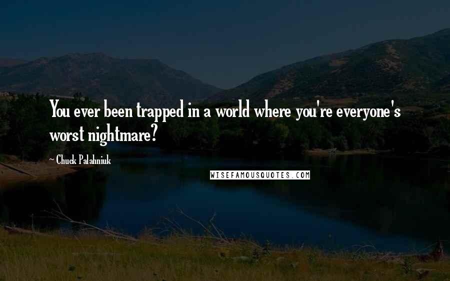 Chuck Palahniuk Quotes: You ever been trapped in a world where you're everyone's worst nightmare?