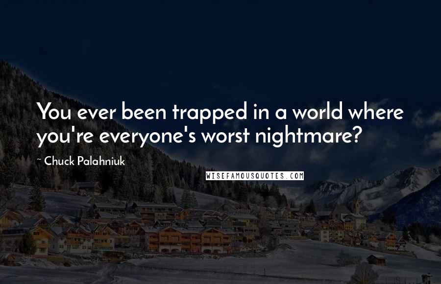 Chuck Palahniuk Quotes: You ever been trapped in a world where you're everyone's worst nightmare?