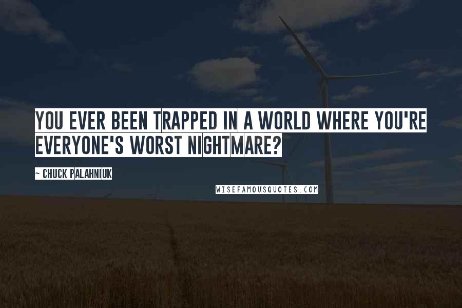 Chuck Palahniuk Quotes: You ever been trapped in a world where you're everyone's worst nightmare?