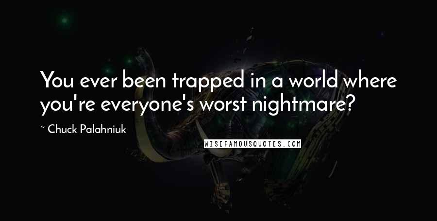 Chuck Palahniuk Quotes: You ever been trapped in a world where you're everyone's worst nightmare?