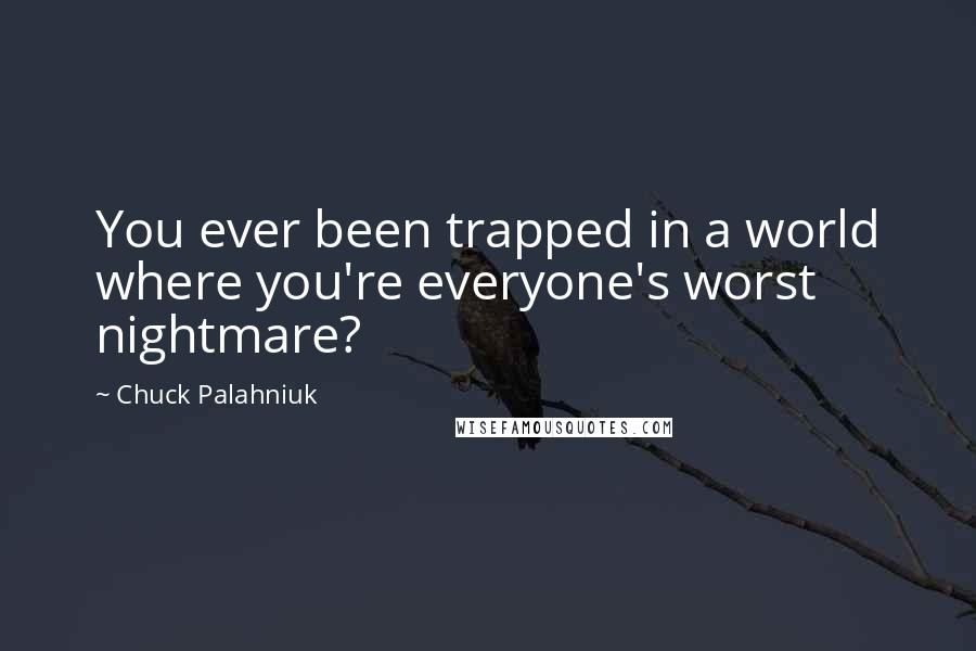 Chuck Palahniuk Quotes: You ever been trapped in a world where you're everyone's worst nightmare?