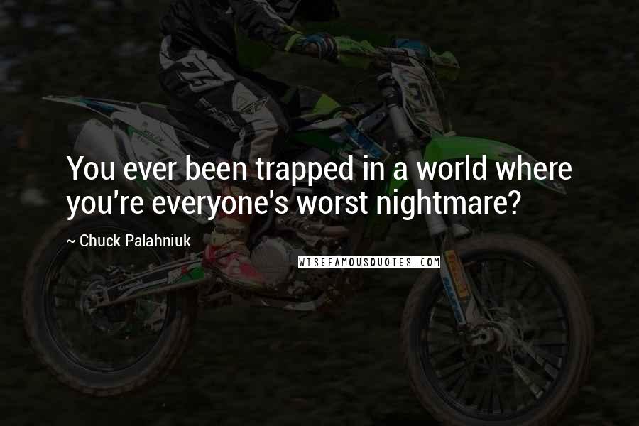 Chuck Palahniuk Quotes: You ever been trapped in a world where you're everyone's worst nightmare?