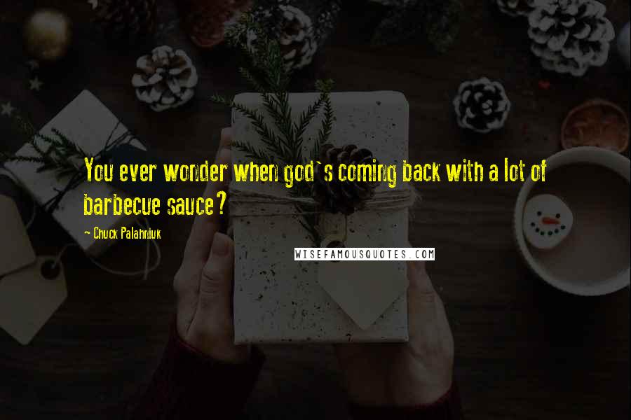 Chuck Palahniuk Quotes: You ever wonder when god's coming back with a lot of barbecue sauce?