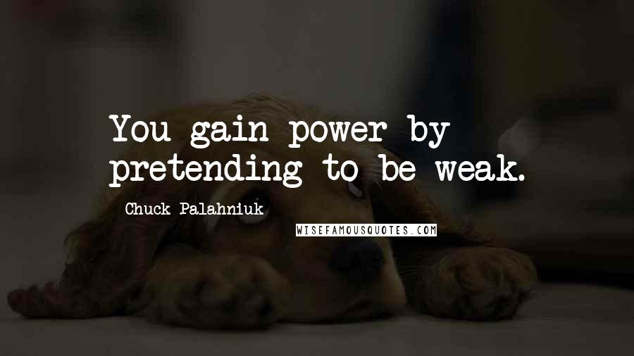Chuck Palahniuk Quotes: You gain power by pretending to be weak.
