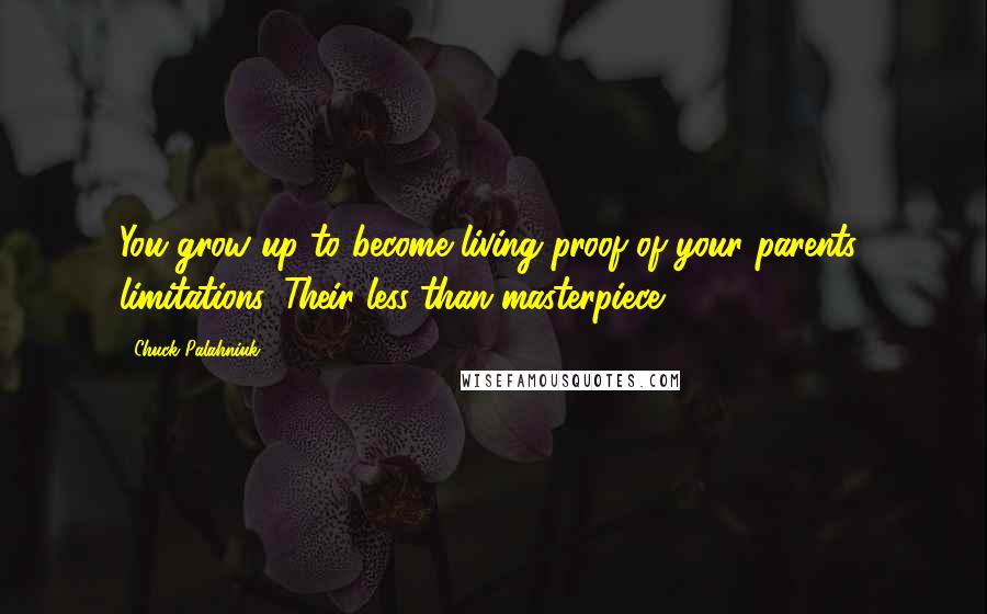 Chuck Palahniuk Quotes: You grow up to become living proof of your parents' limitations. Their less-than masterpiece.