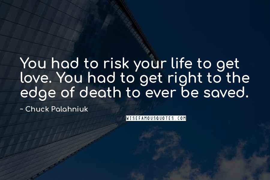 Chuck Palahniuk Quotes: You had to risk your life to get love. You had to get right to the edge of death to ever be saved.