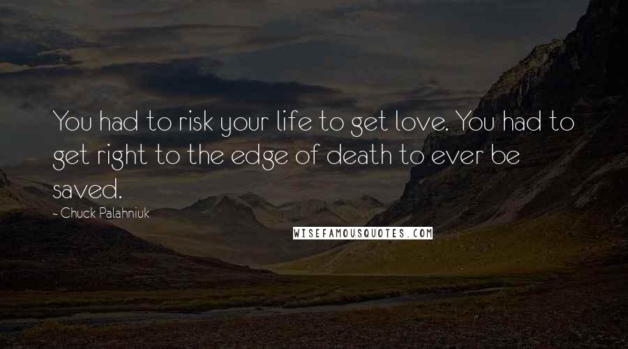 Chuck Palahniuk Quotes: You had to risk your life to get love. You had to get right to the edge of death to ever be saved.