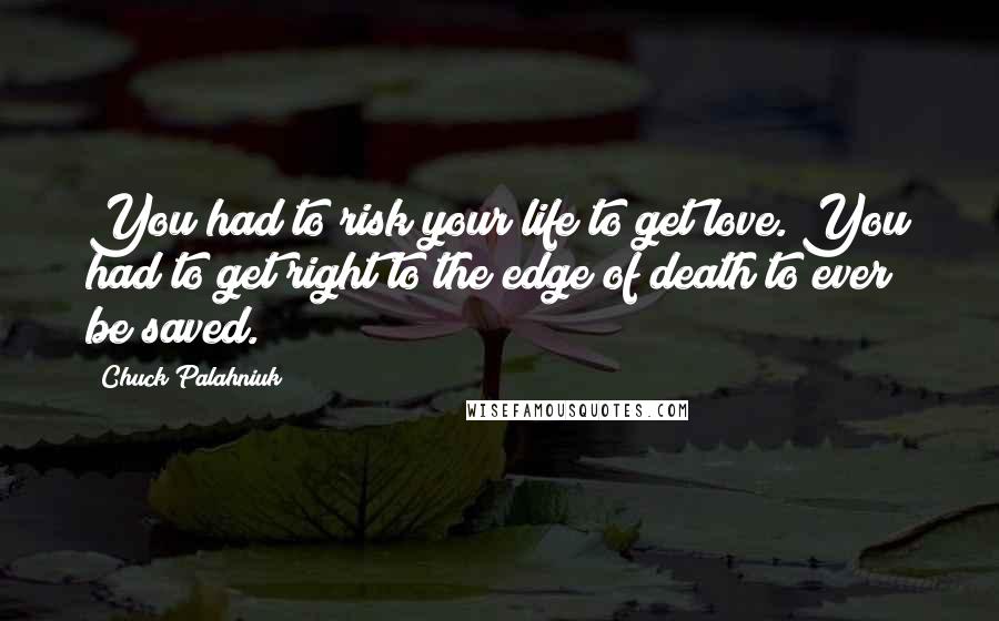 Chuck Palahniuk Quotes: You had to risk your life to get love. You had to get right to the edge of death to ever be saved.