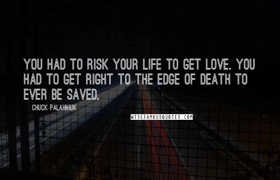 Chuck Palahniuk Quotes: You had to risk your life to get love. You had to get right to the edge of death to ever be saved.