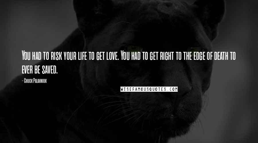 Chuck Palahniuk Quotes: You had to risk your life to get love. You had to get right to the edge of death to ever be saved.